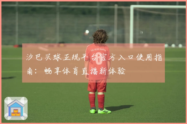 沙巴买球正规平台官方入口使用指南：畅享体育直播新体验