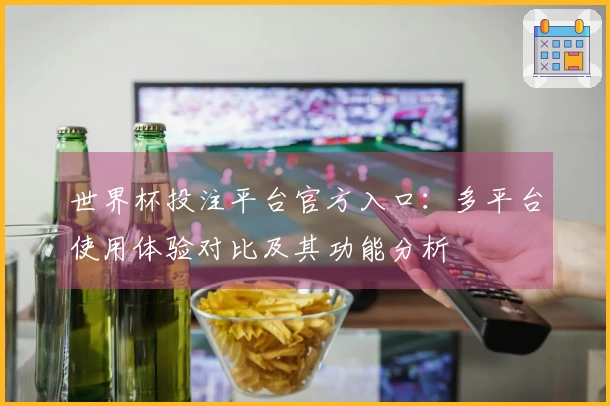 世界杯投注平台官方入口：多平台使用体验对比及其功能分析