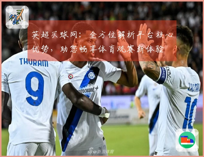 英超买球网：全方位解析平台核心优势，助您畅享体育观赛新体验