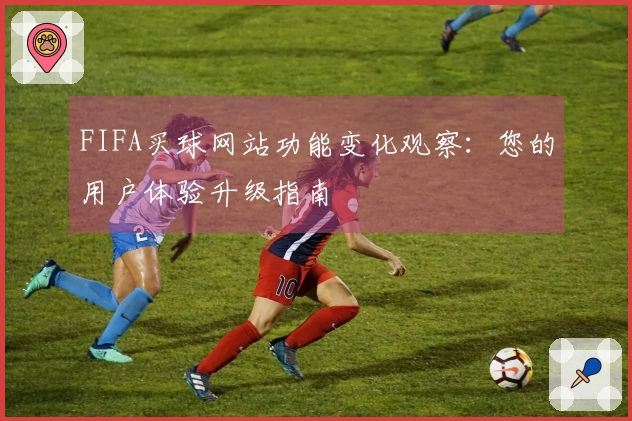 FIFA买球网站功能变化观察：您的用户体验升级指南