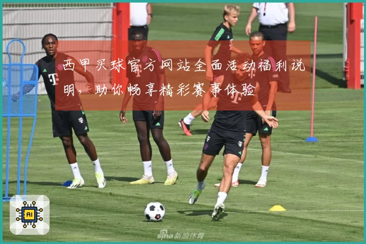 西甲买球官方网站全面活动福利说明,助你畅享精彩赛事体验