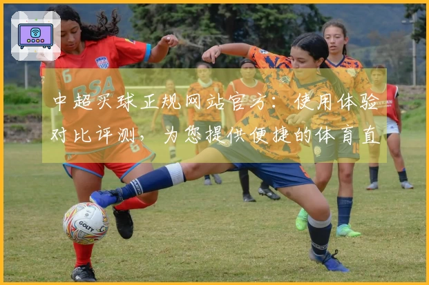 中超买球正规网站官方：使用体验对比评测，为您提供便捷的体育直播入口与功能指引