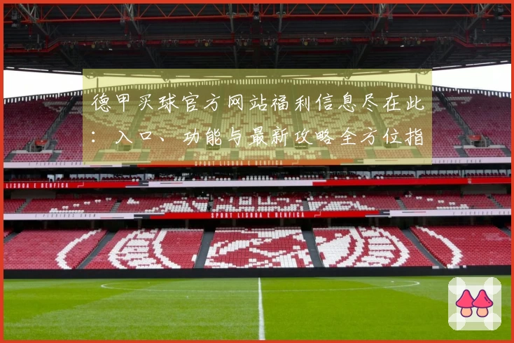 德甲买球官方网站福利信息尽在此：入口、功能与最新攻略全方位指引