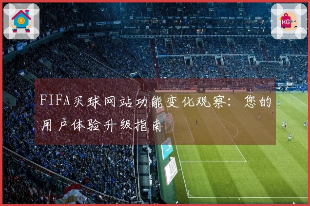 FIFA买球网站功能变化观察：您的用户体验升级指南