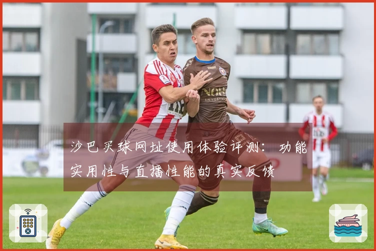 沙巴买球网址使用体验评测：功能实用性与直播性能的真实反馈