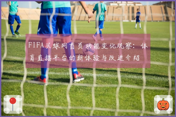 FIFA买球网首页功能变化观察：体育直播平台的新体验与改进介绍