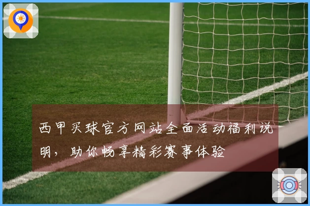 西甲买球官方网站全面活动福利说明，助你畅享精彩赛事体验