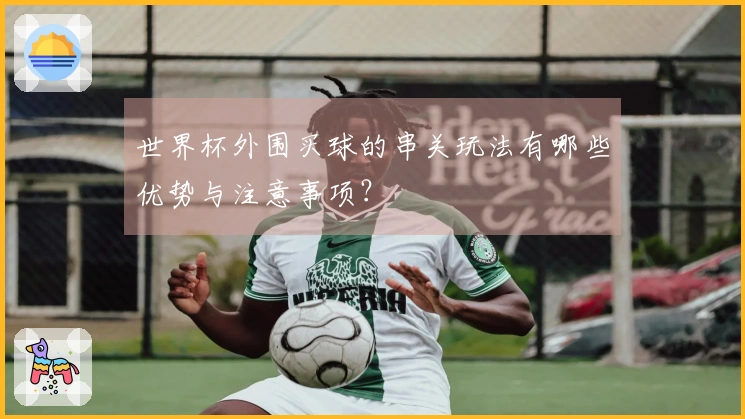 世界杯外围买球的串关玩法有哪些优势与注意事项？