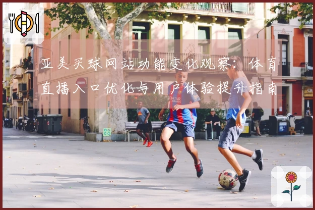 亚美买球网站功能变化观察:体育直播入口优化与用户体验提升指南