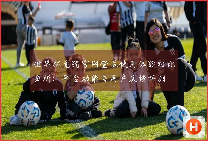 世界杯竞猜官网登录使用体验对比分析：平台功能与用户反馈评测