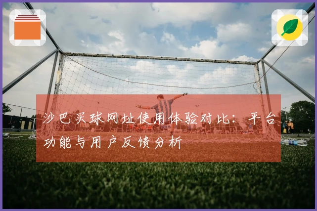 沙巴买球网址使用体验对比：平台功能与用户反馈分析