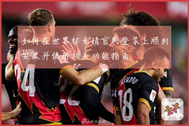 如何在世界杯竞猜官网登录上顺利安装并使用相关功能指南