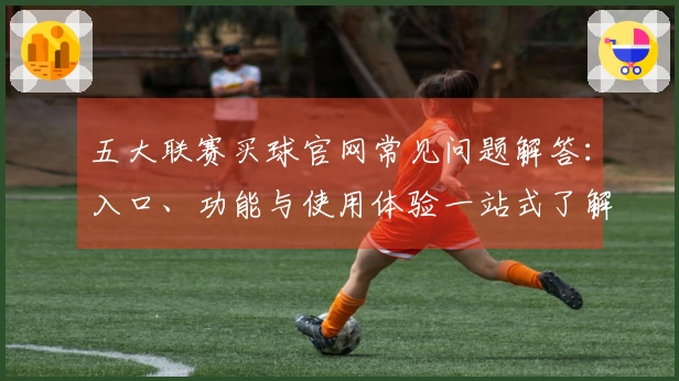 五大联赛买球官网常见问题解答:入口、功能与使用体验一站式了解