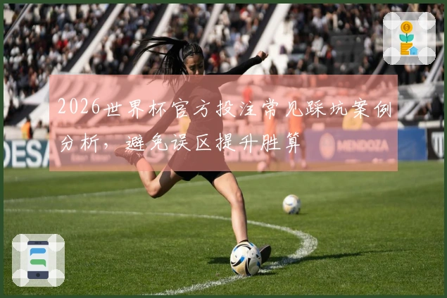 2026世界杯官方投注常见踩坑案例分析，避免误区提升胜算