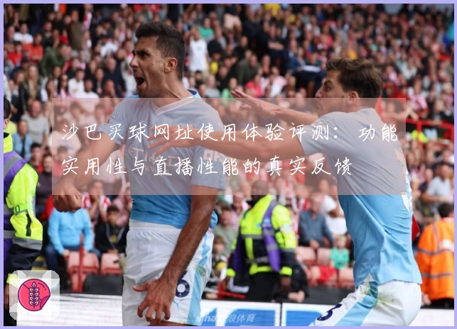 沙巴买球网址使用体验评测：功能实用性与直播性能的真实反馈