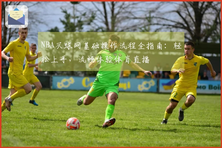 NBA买球网基础操作流程全指南：轻松上手，流畅体验体育直播