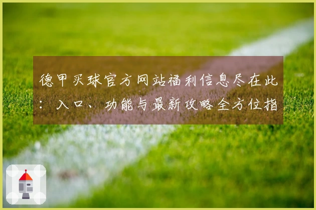 德甲买球官方网站福利信息尽在此：入口、功能与最新攻略全方位指引