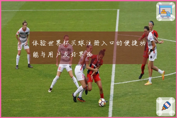 体验世界杯买球注册入口的便捷功能与用户友好界面