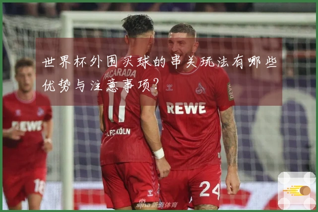 世界杯外围买球的串关玩法有哪些优势与注意事项?