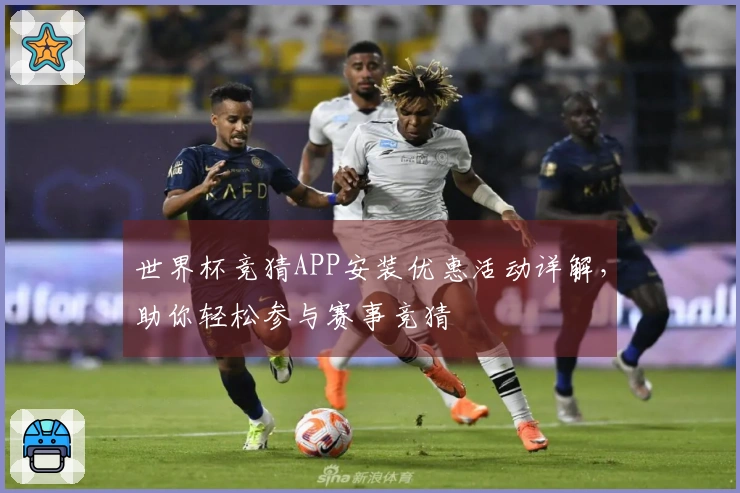 世界杯竞猜APP安装优惠活动详解，助你轻松参与赛事竞猜