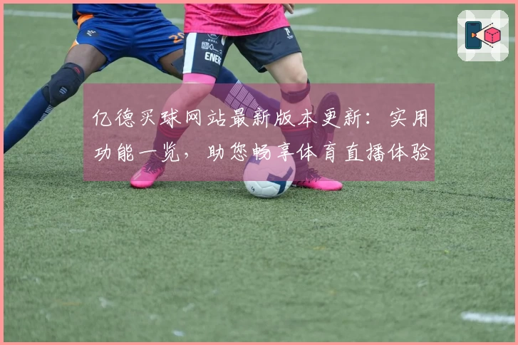 亿德买球网站最新版本更新：实用功能一览，助您畅享体育直播体验