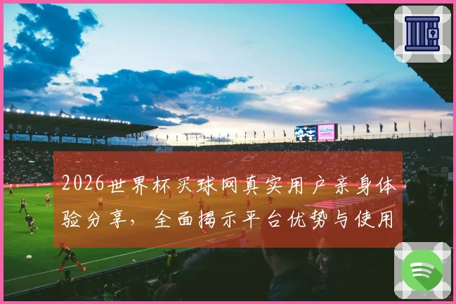 2026世界杯买球网真实用户亲身体验分享，全面揭示平台优势与使用攻略