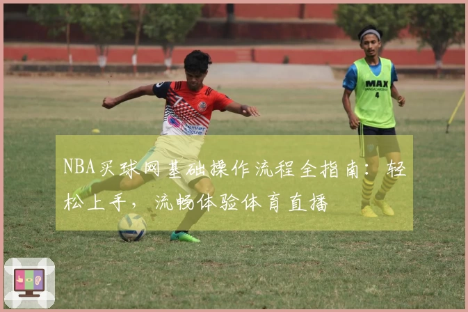 NBA买球网基础操作流程全指南:轻松上手,流畅体验体育直播